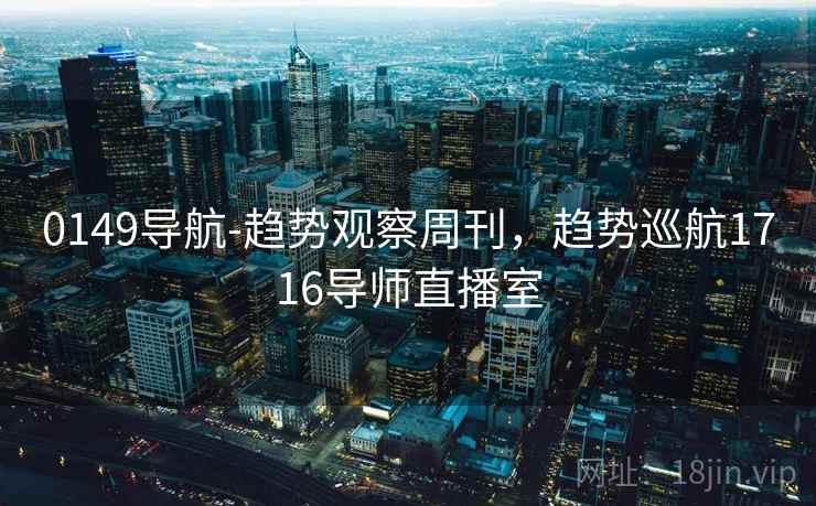 0149导航-趋势观察周刊，趋势巡航1716导师直播室
