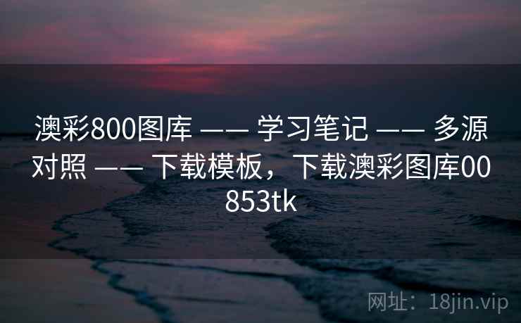 澳彩800图库 —— 学习笔记 —— 多源对照 —— 下载模板，下载澳彩图库00853tk