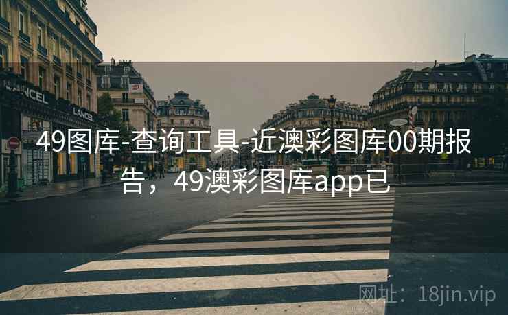 49图库-查询工具-近澳彩图库00期报告，49澳彩图库app已