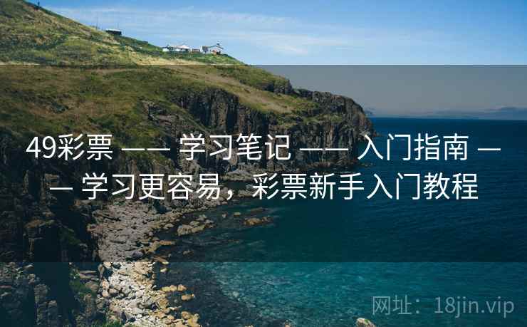 49彩票 —— 学习笔记 —— 入门指南 —— 学习更容易,彩票新手入门教程 49彩票 —— 学习笔记 —— 入门指南 —— 学习更容易,彩票新手入门教程