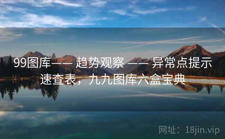 99图库—— 趋势观察 —— 异常点提示速查表,九九图库六盒宝典 99图库—— 趋势观察 —— 异常点提示速查表,九九图库六盒宝典