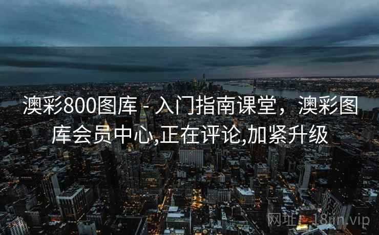 澳彩800图库 - 入门指南课堂，澳彩图库会员中心,正在评论,加紧升级