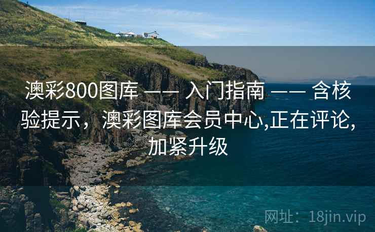 澳彩800图库 —— 入门指南 —— 含核验提示,澳彩图库会员中心,正在评论,加紧升级 澳彩800图库 —— 入门指南 —— 含核验提示,澳彩图库会员中心,正在评论,加紧升级