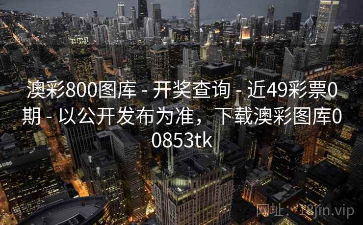 澳彩800图库 - 开奖查询 - 近49彩票0期 - 以公开发布为准,下载澳彩图库00853tk 澳彩800图库 - 开奖查询 - 近49彩票0期 - 以公开发布为准,下载澳彩图库00853tk
