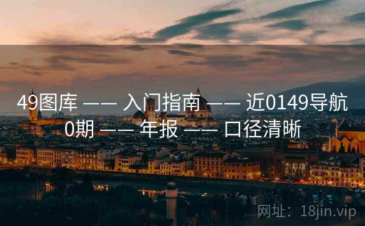 49图库 —— 入门指南 —— 近0149导航0期 —— 年报 —— 口径清晰 49图库 —— 入门指南 —— 近0149导航0期 —— 年报 —— 口径清晰