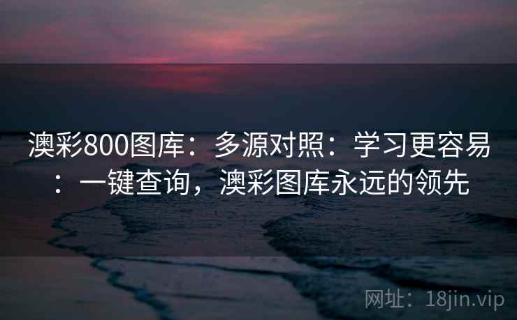 澳彩800图库：多源对照：学习更容易：一键查询，澳彩图库永远的领先