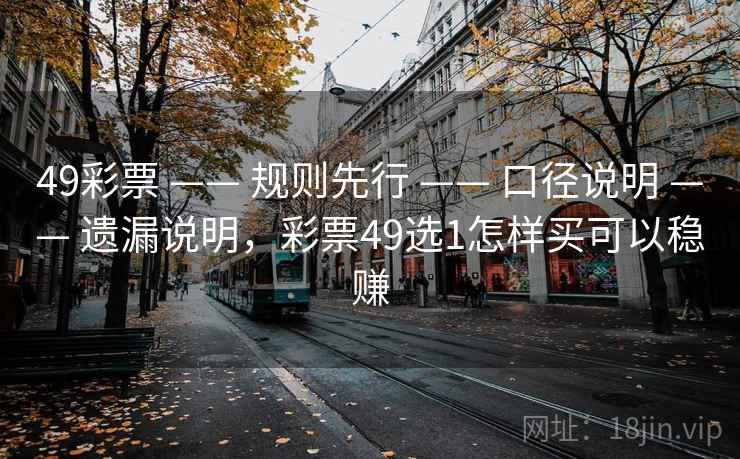 49彩票 —— 规则先行 —— 口径说明 —— 遗漏说明,彩票49选1怎样买可以稳赚 49彩票 —— 规则先行 —— 口径说明 —— 遗漏说明,彩票49选1怎样买可以稳赚